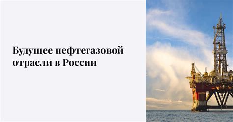 Будущее развития нефтегазовой отрасли в нашей стране