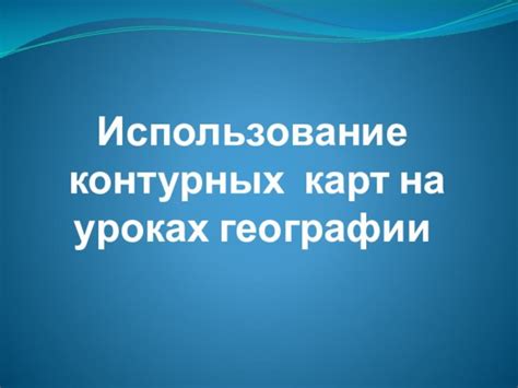 Практические советы для учителей: эффективное использование карт в уроках географии